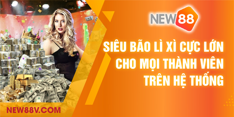 Siêu bão lì xì cực lớn cho mọi thành viên trên hệ thống New88